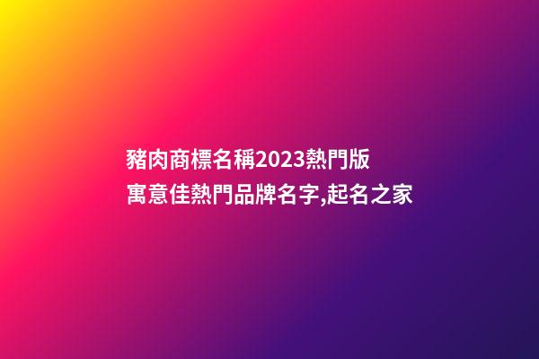 豬肉商標名稱2023熱門版 寓意佳熱門品牌名字,起名之家-第1張-商標起名-玄機派